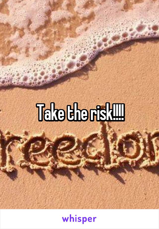 Take the risk!!!!