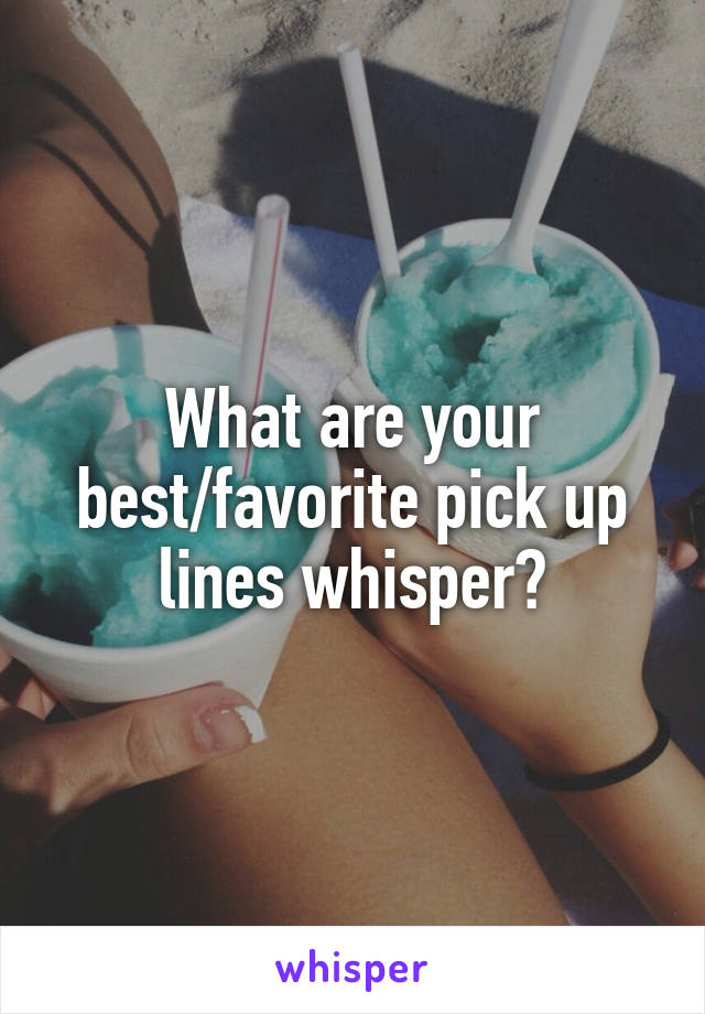 What are your best/favorite pick up lines whisper?