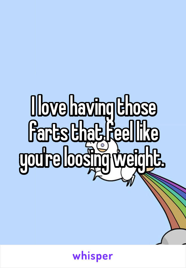 I love having those farts that feel like you're loosing weight. 