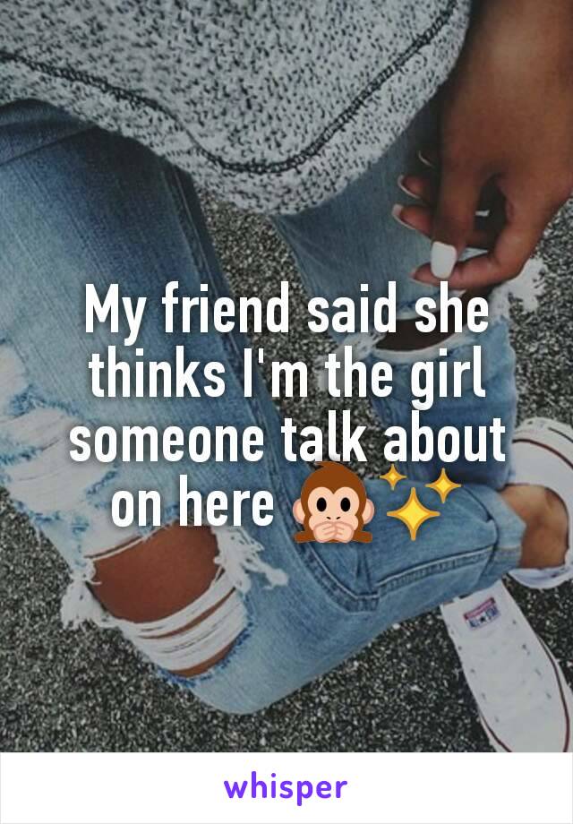 My friend said she thinks I'm the girl someone talk about on here 🙊✨