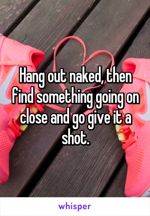 Hang out naked, then find something going on close and go give it a shot.