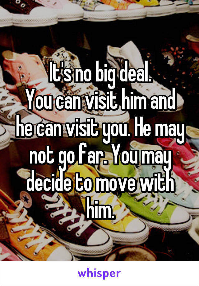 It's no big deal.
You can visit him and he can visit you. He may not go far. You may decide to move with him.