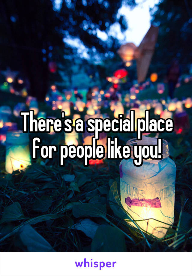 There's a special place for people like you!