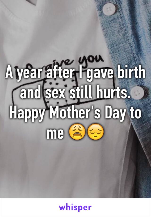 A year after I gave birth and sex still hurts. 
Happy Mother's Day to me 😩😔