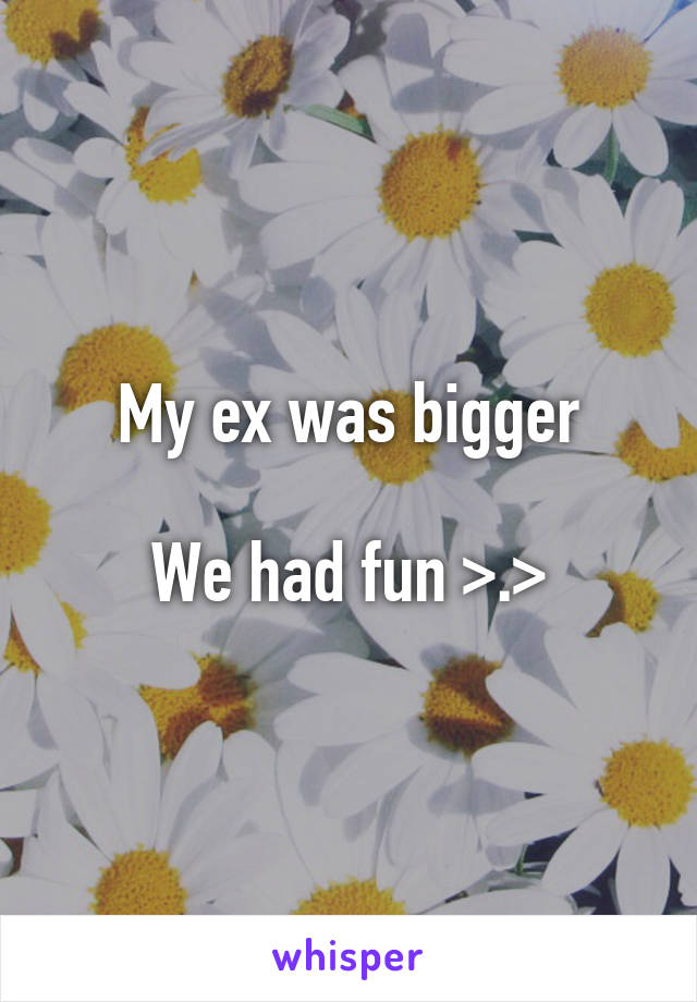 My ex was bigger

We had fun >.>