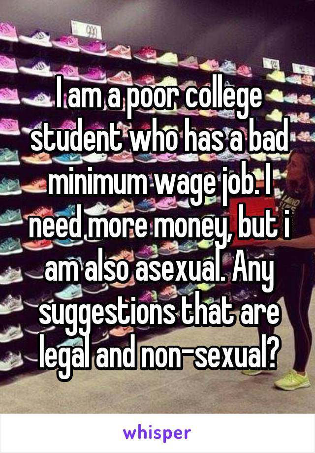 I am a poor college student who has a bad minimum wage job. I need more money, but i am also asexual. Any suggestions that are legal and non-sexual?