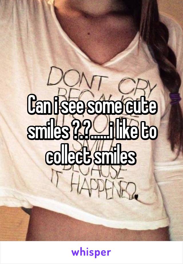 Can i see some cute smiles ?.?......i like to collect smiles 