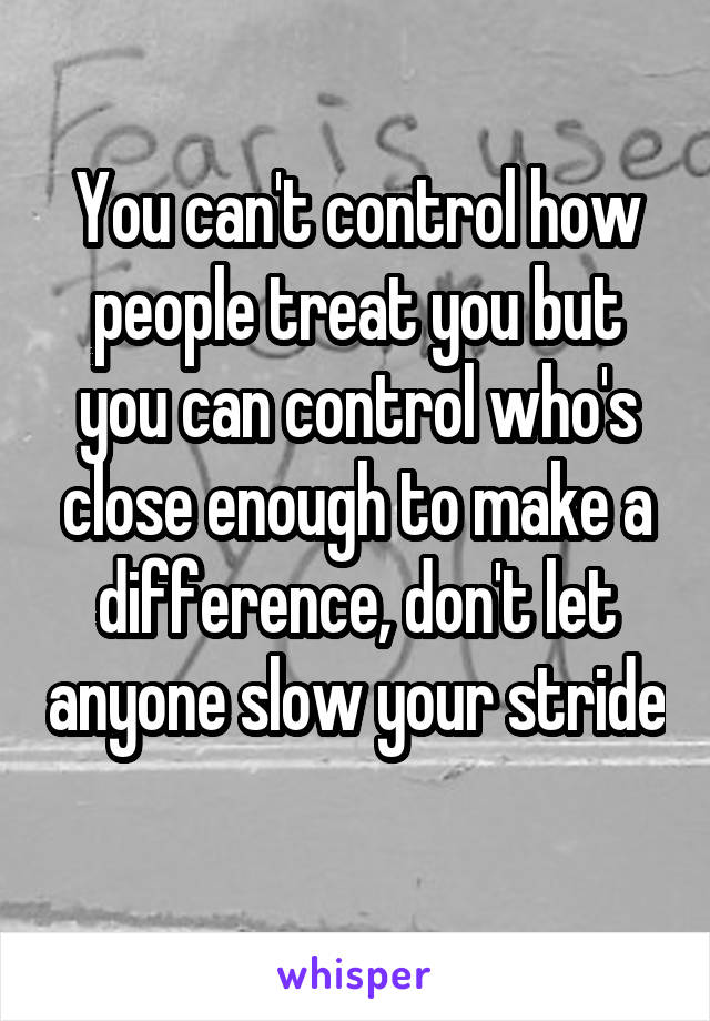 You can't control how people treat you but you can control who's close enough to make a difference, don't let anyone slow your stride 