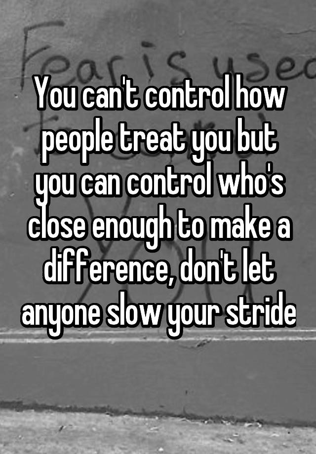 you-can-t-control-how-people-treat-you-but-you-can-control-who-s-close