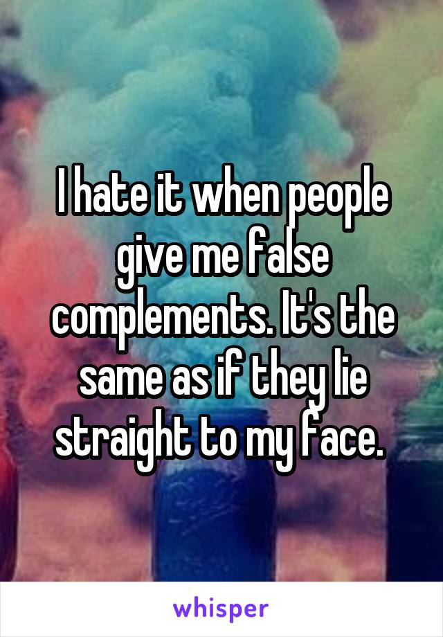 I hate it when people give me false complements. It's the same as if they lie straight to my face. 