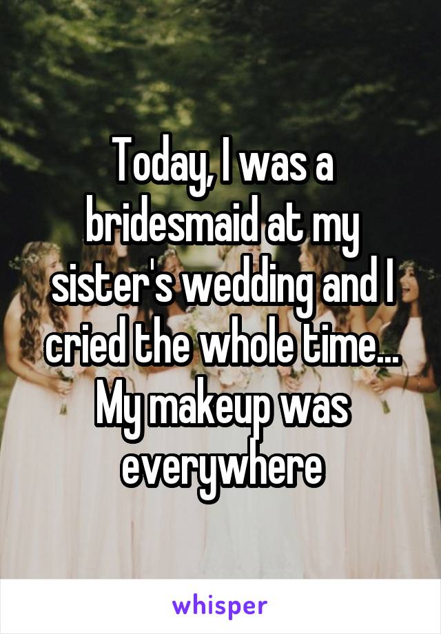 Today, I was a bridesmaid at my sister's wedding and I cried the whole time...
My makeup was everywhere