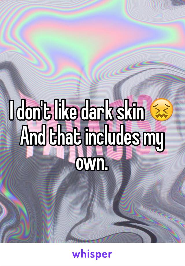 I don't like dark skin 😖
And that includes my own. 