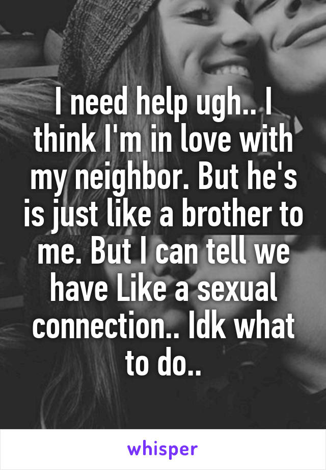 I need help ugh.. I think I'm in love with my neighbor. But he's is just like a brother to me. But I can tell we have Like a sexual connection.. Idk what to do..