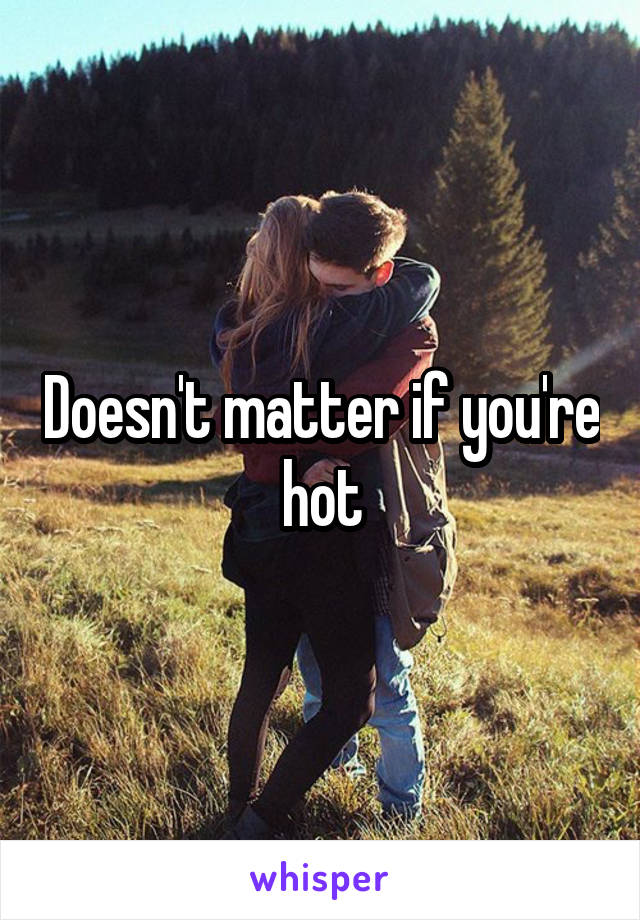 Doesn't matter if you're hot