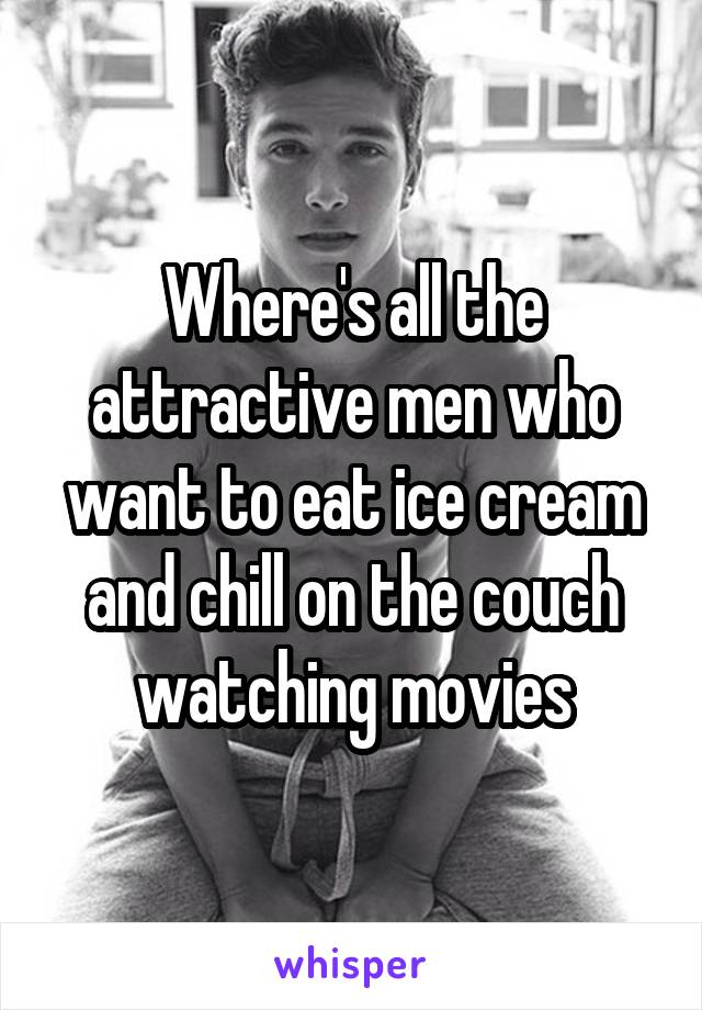 Where's all the attractive men who want to eat ice cream and chill on the couch watching movies