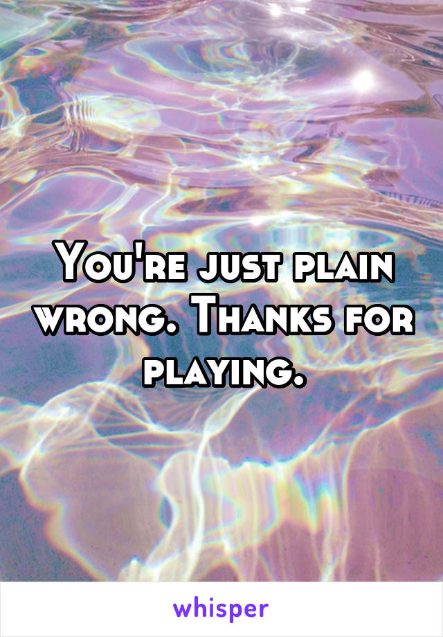 You're just plain wrong. Thanks for playing.