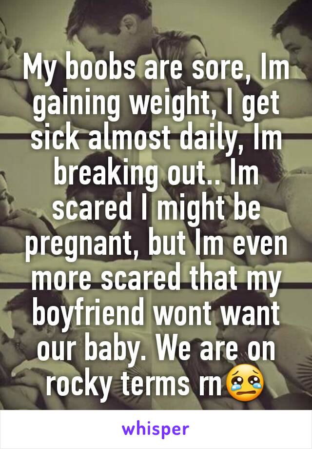 My boobs are sore, Im gaining weight, I get sick almost daily, Im breaking out.. Im scared I might be pregnant, but Im even more scared that my boyfriend wont want our baby. We are on rocky terms rn😢