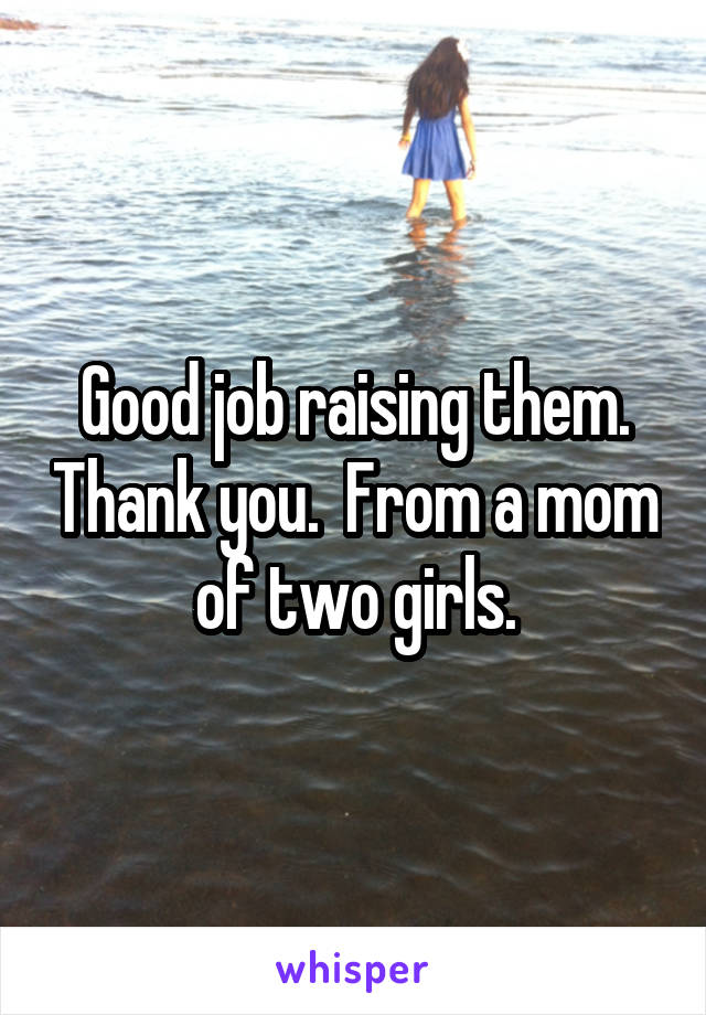 Good job raising them. Thank you.  From a mom of two girls.