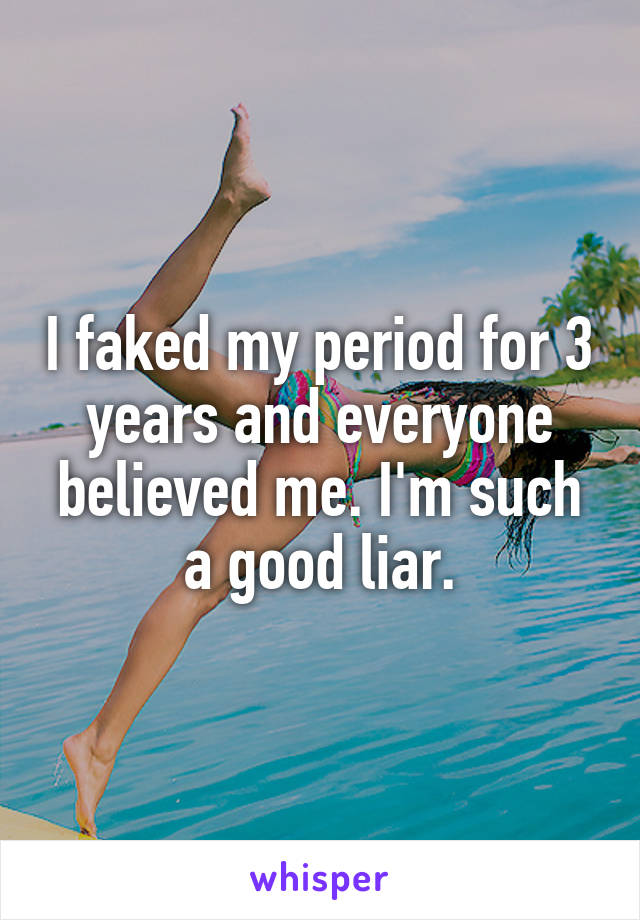 I faked my period for 3 years and everyone believed me. I'm such a good liar.