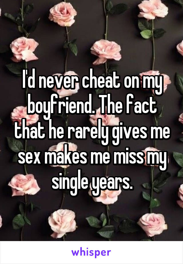 I'd never cheat on my boyfriend. The fact that he rarely gives me sex makes me miss my single years.