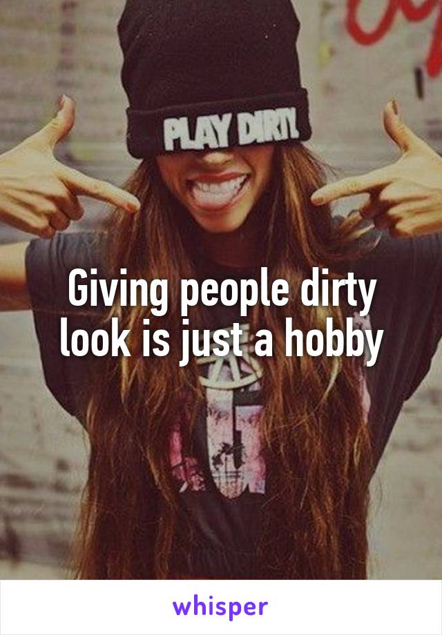 Giving people dirty look is just a hobby