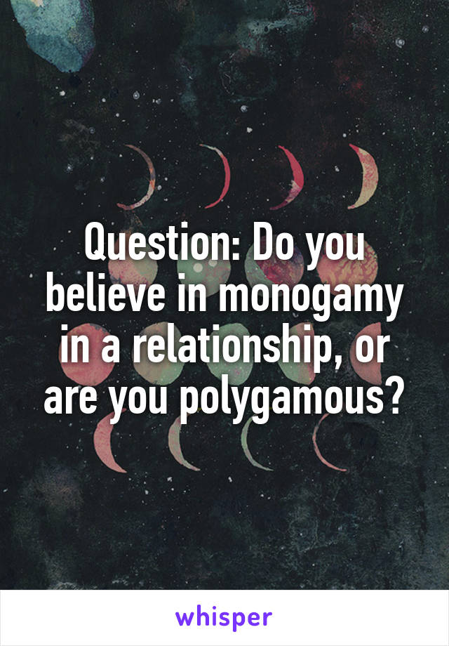 Question: Do you believe in monogamy in a relationship, or are you polygamous?