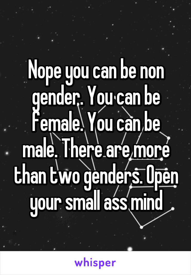 Nope you can be non gender. You can be female. You can be male. There are more than two genders. Open your small ass mind