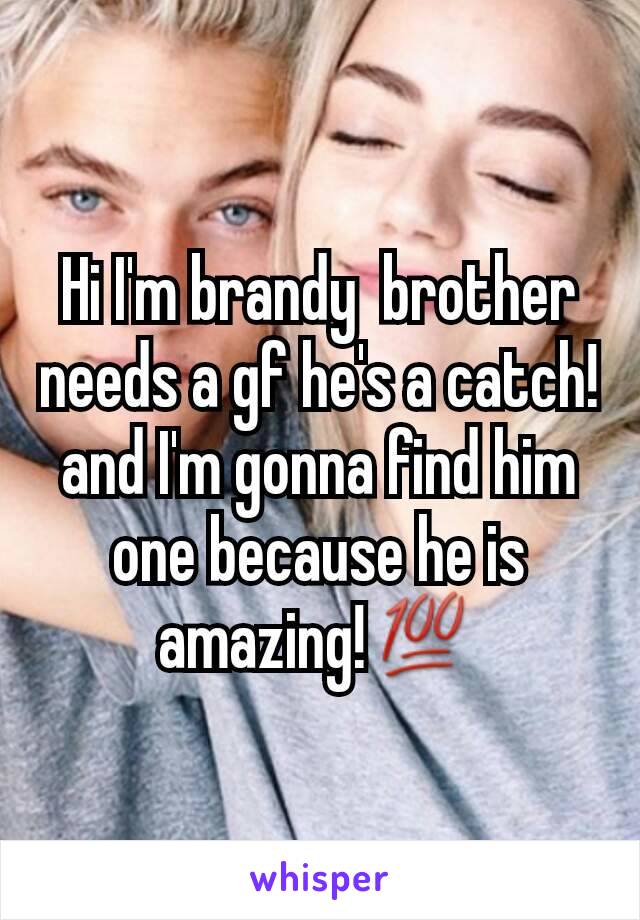 Hi I'm brandy  brother needs a gf he's a catch!  and I'm gonna find him one because he is amazing!💯