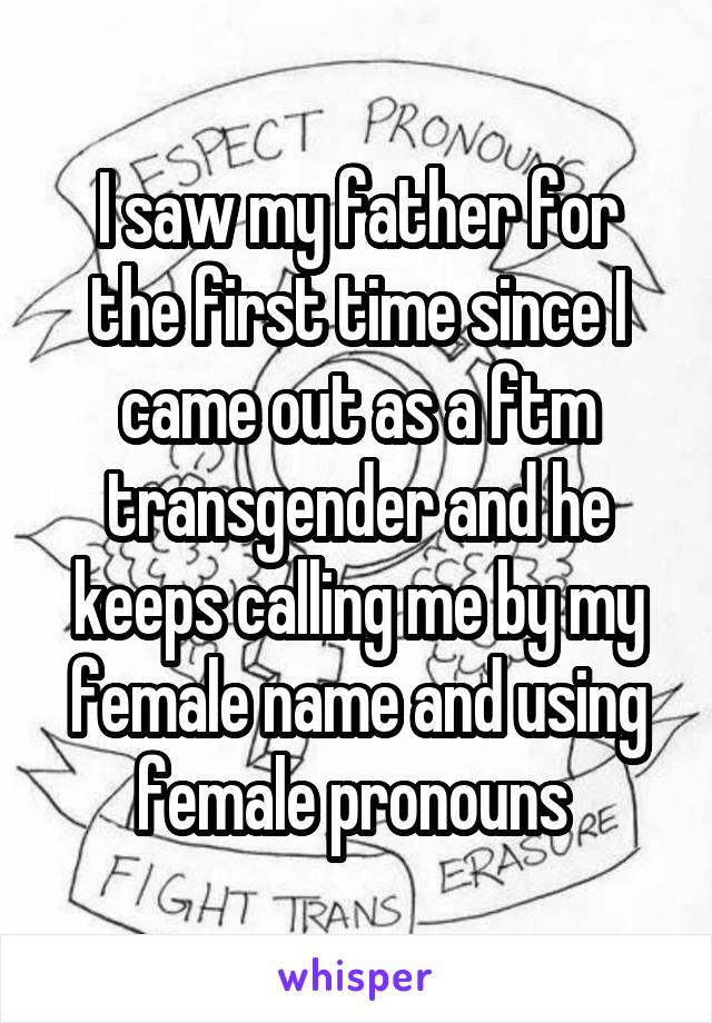 I saw my father for the first time since I came out as a ftm transgender and he keeps calling me by my female name and using female pronouns 