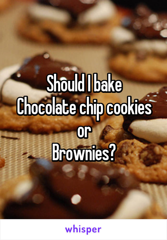 Should I bake
Chocolate chip cookies or
Brownies?