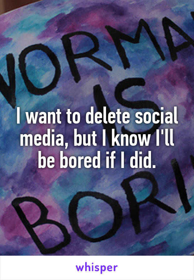 I want to delete social media, but I know I'll be bored if I did.