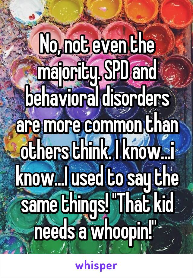 No, not even the majority. SPD and behavioral disorders are more common than others think. I know...i know...I used to say the same things! "That kid needs a whoopin!" 