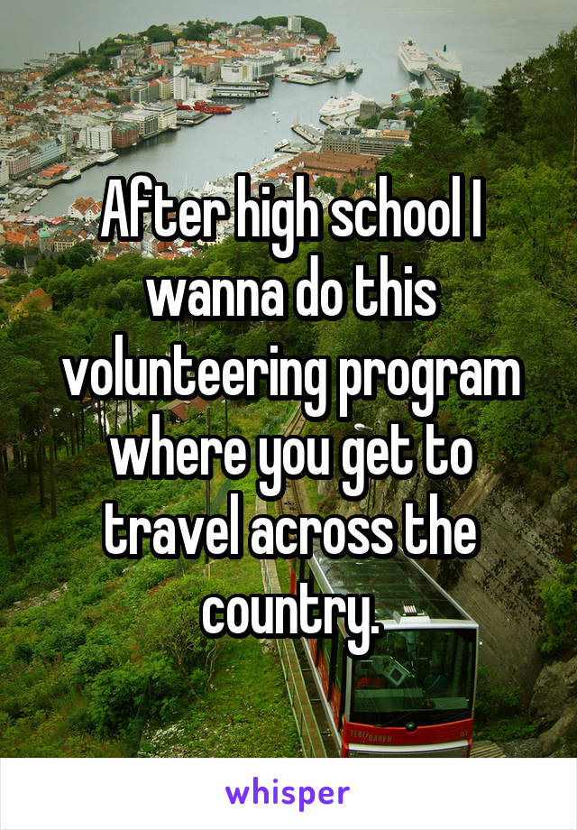 After high school I wanna do this volunteering program where you get to travel across the country.