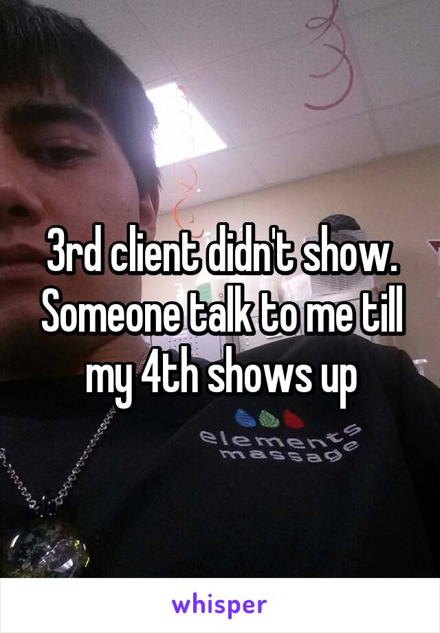 3rd client didn't show. Someone talk to me till my 4th shows up