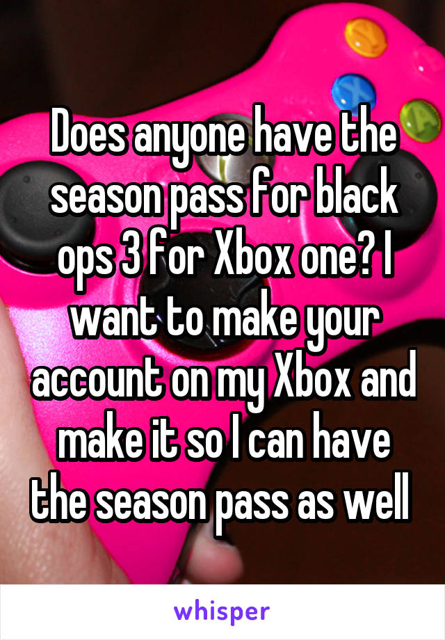 Does anyone have the season pass for black ops 3 for Xbox one? I want to make your account on my Xbox and make it so I can have the season pass as well 