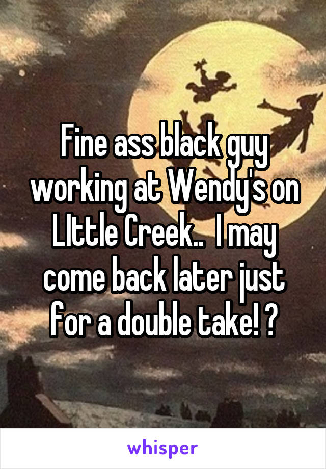 Fine ass black guy working at Wendy's on LIttle Creek..  I may come back later just for a double take! 😉