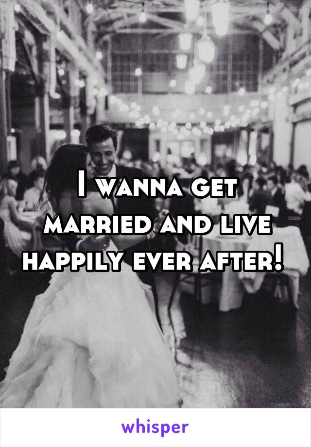 I wanna get married and live happily ever after! 