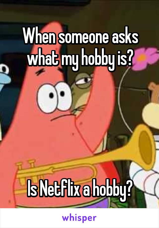 When someone asks what my hobby is?





Is Netflix a hobby?