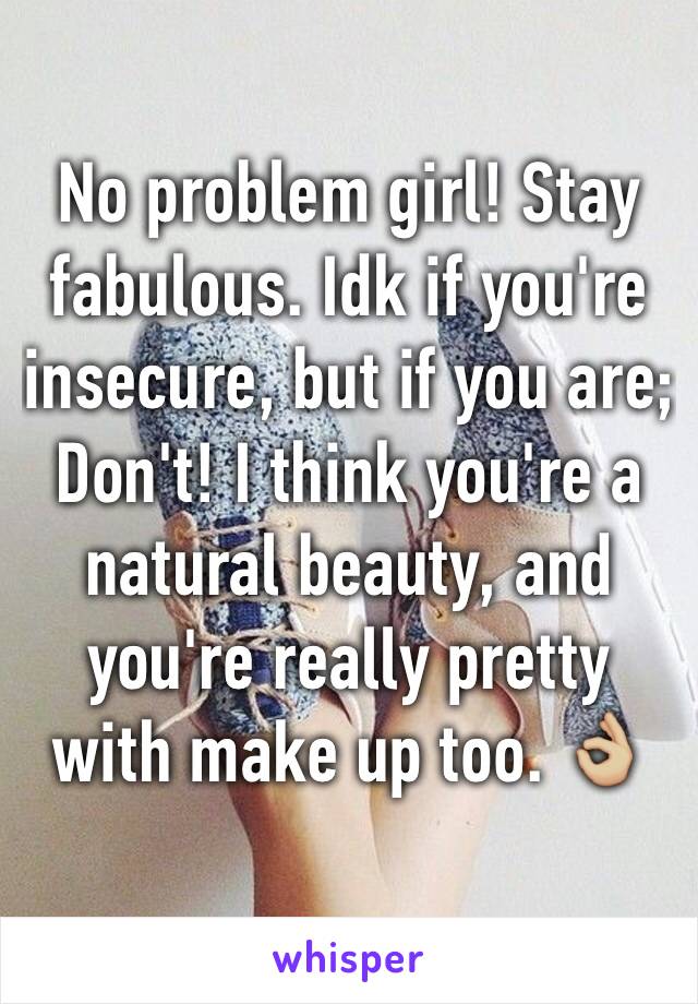 No problem girl! Stay fabulous. Idk if you're insecure, but if you are; Don't! I think you're a natural beauty, and you're really pretty with make up too. 👌🏼