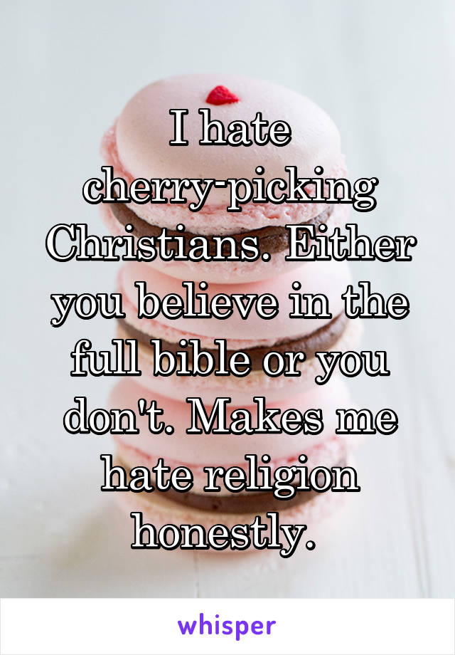 I hate cherry-picking Christians. Either you believe in the full bible or you don't. Makes me hate religion honestly. 