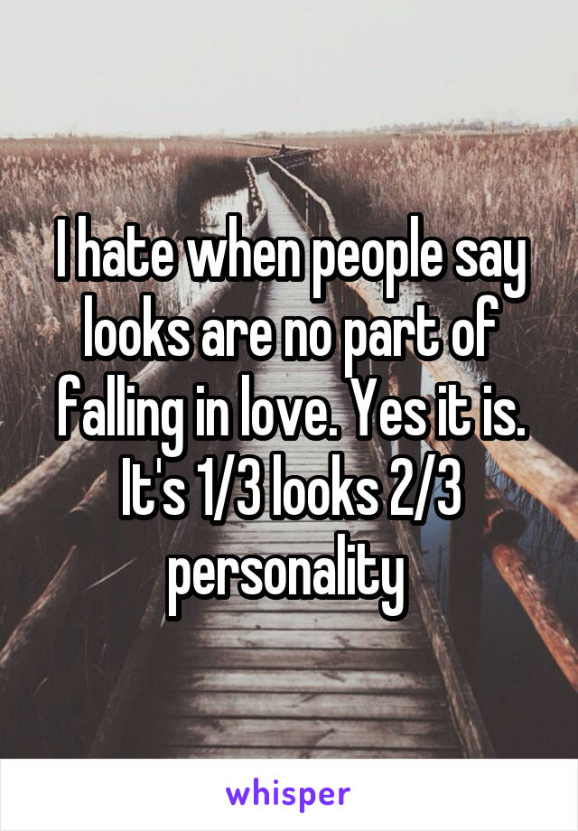 I hate when people say looks are no part of falling in love. Yes it is. It's 1/3 looks 2/3 personality 