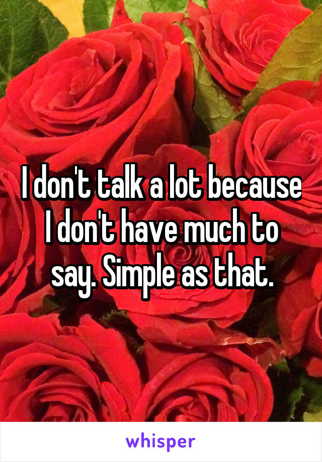 I don't talk a lot because I don't have much to say. Simple as that.