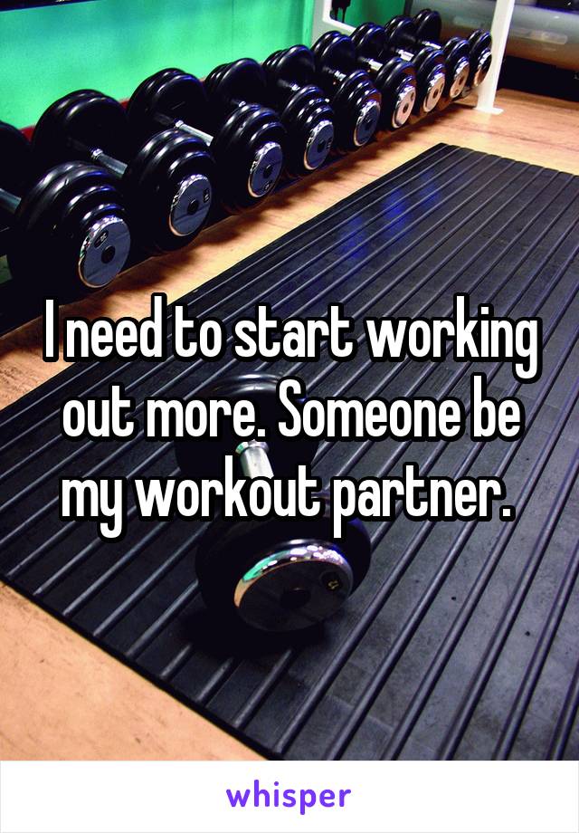 I need to start working out more. Someone be my workout partner. 