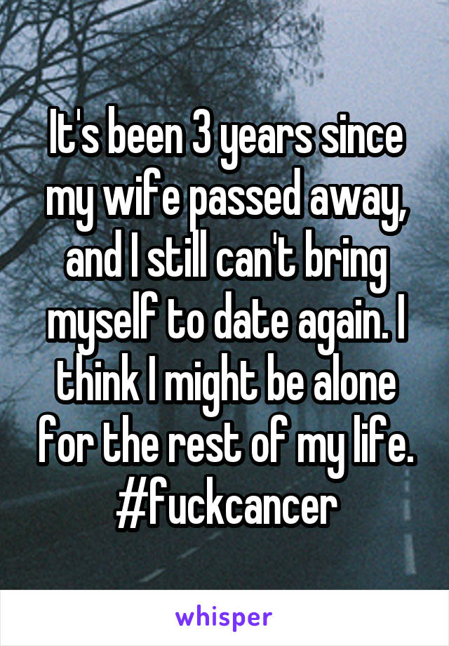 It's been 3 years since my wife passed away, and I still can't bring myself to date again. I think I might be alone for the rest of my life.
#fuckcancer