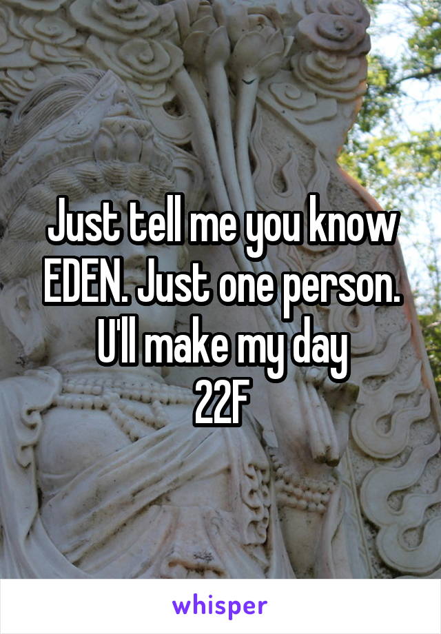 Just tell me you know EDEN. Just one person. U'll make my day
22F