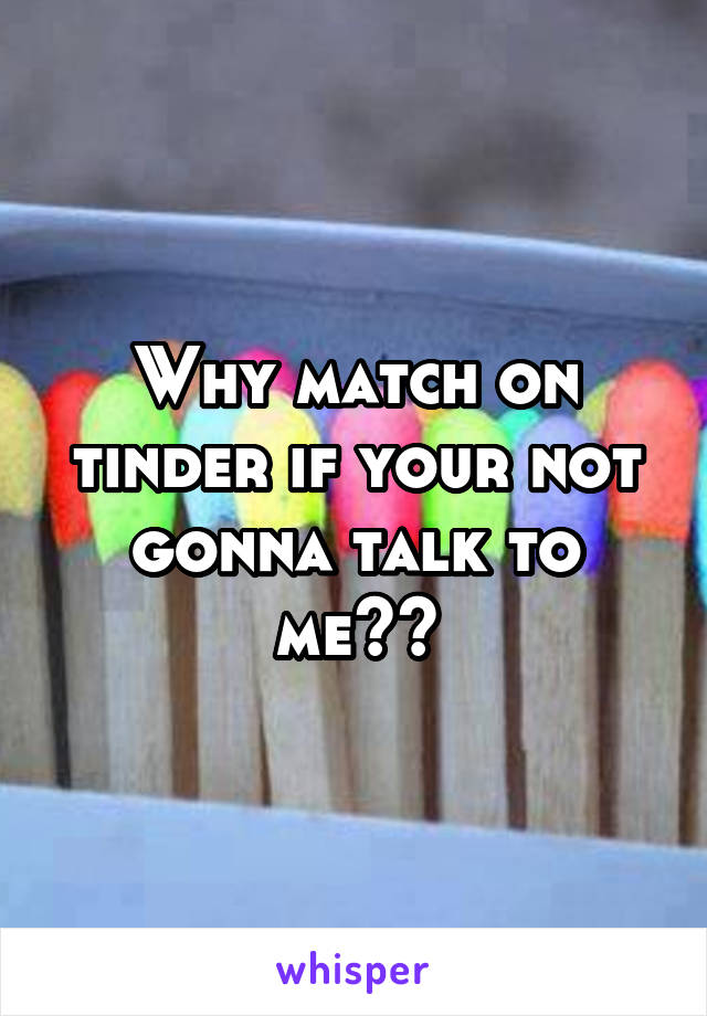 Why match on tinder if your not gonna talk to me??