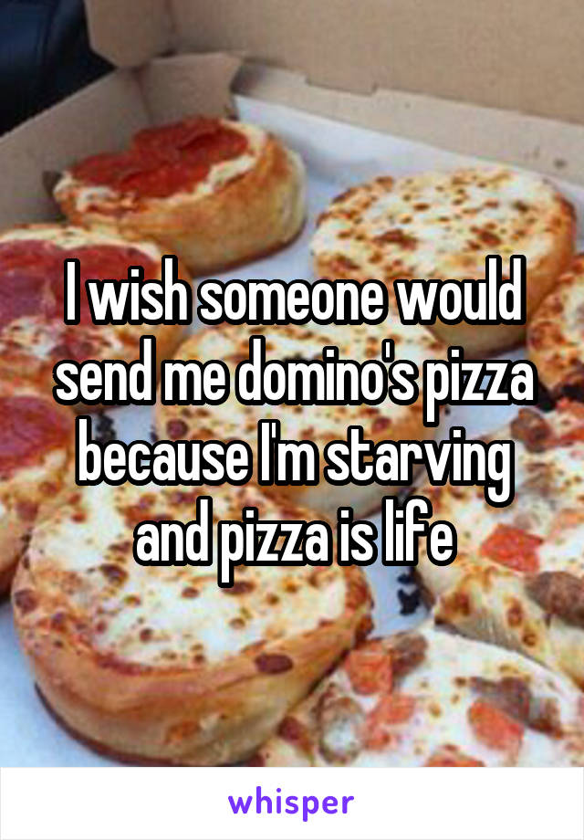 I wish someone would send me domino's pizza because I'm starving and pizza is life