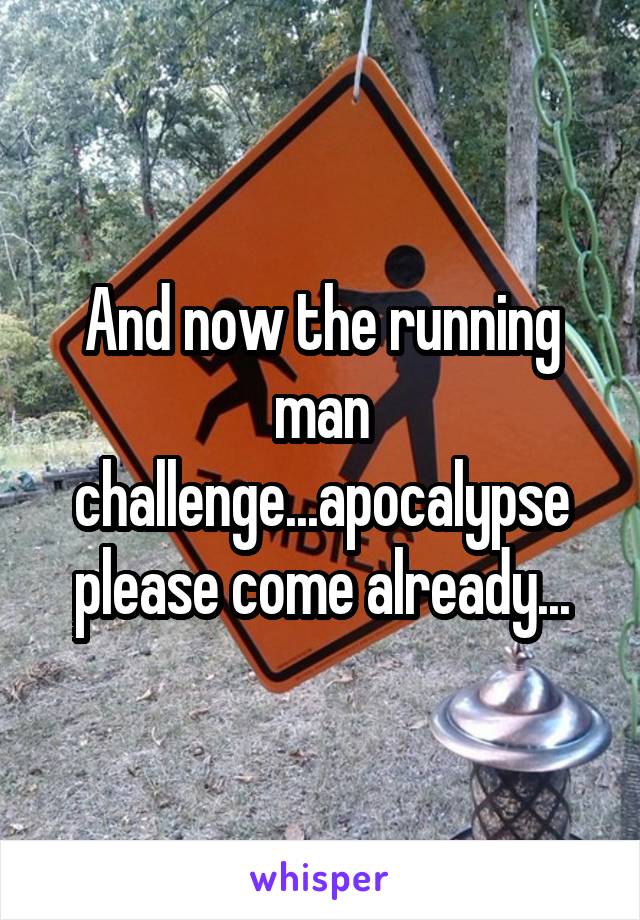 And now the running man challenge...apocalypse please come already...