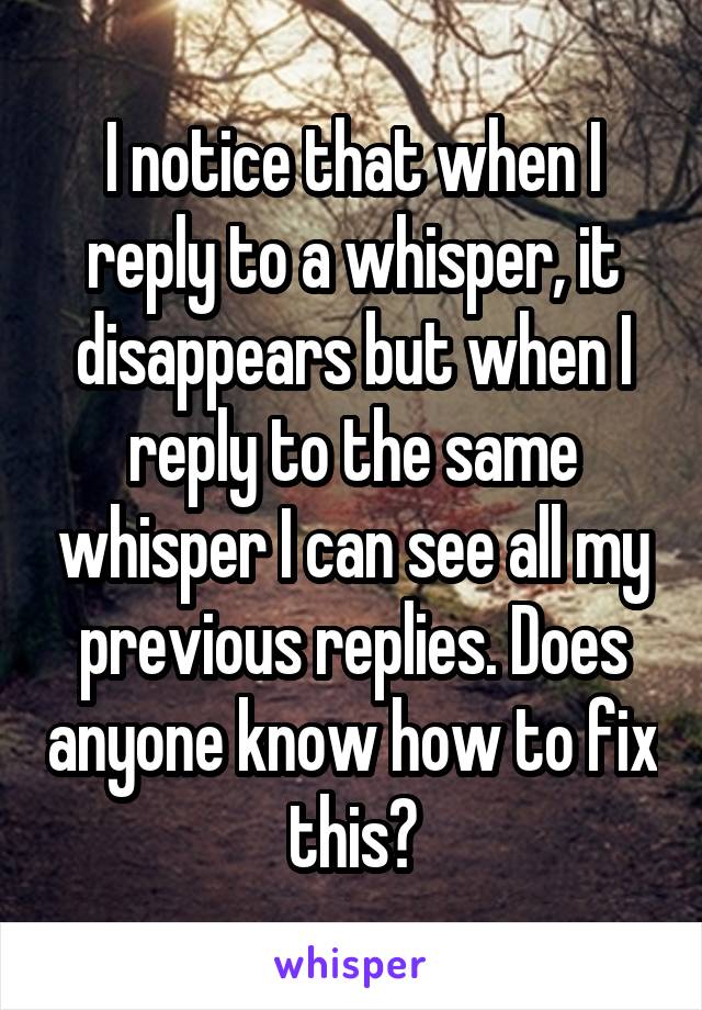 I notice that when I reply to a whisper, it disappears but when I reply to the same whisper I can see all my previous replies. Does anyone know how to fix this?