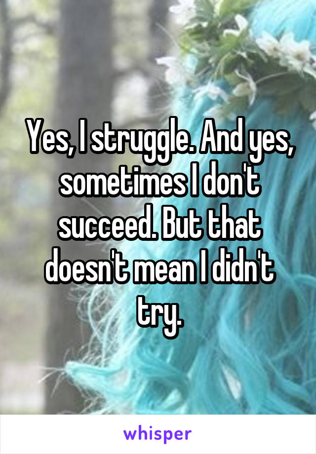 Yes, I struggle. And yes, sometimes I don't succeed. But that doesn't mean I didn't try.